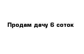 Продам дачу 6 соток